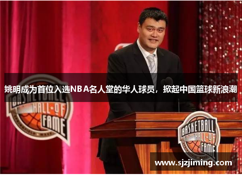 姚明成为首位入选NBA名人堂的华人球员，掀起中国篮球新浪潮