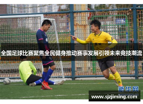 全国足球比赛聚焦全民健身推动赛事发展引领未来竞技潮流