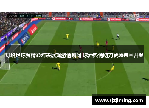 灯塔足球赛精彩对决展现激情瞬间 球迷热情助力赛场氛围升温
