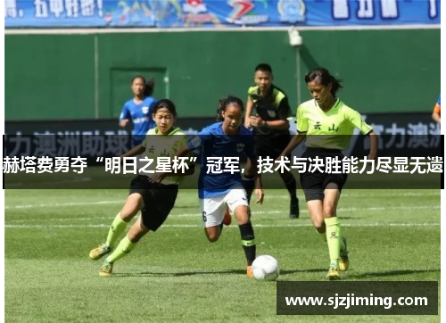 赫塔费勇夺“明日之星杯”冠军，技术与决胜能力尽显无遗