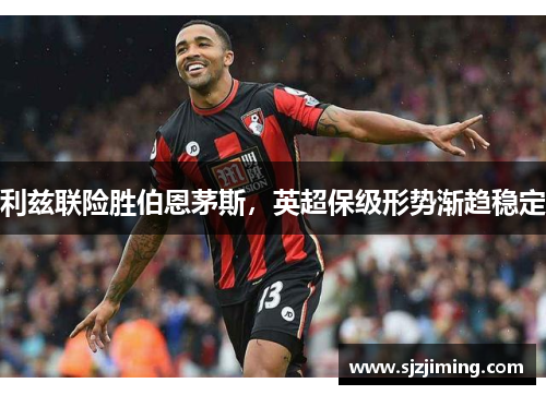 利兹联险胜伯恩茅斯，英超保级形势渐趋稳定