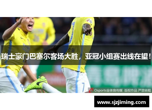 瑞士豪门巴塞尔客场大胜，亚冠小组赛出线在望！