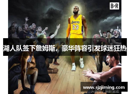 湖人队签下詹姆斯，豪华阵容引发球迷狂热