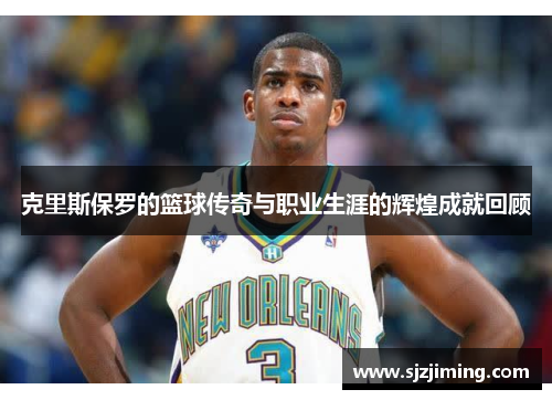 克里斯保罗的篮球传奇与职业生涯的辉煌成就回顾