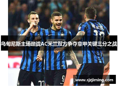 乌甸尼斯主场迎战AC米兰双方争夺意甲关键三分之战