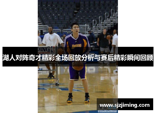 湖人对阵奇才精彩全场回放分析与赛后精彩瞬间回顾
