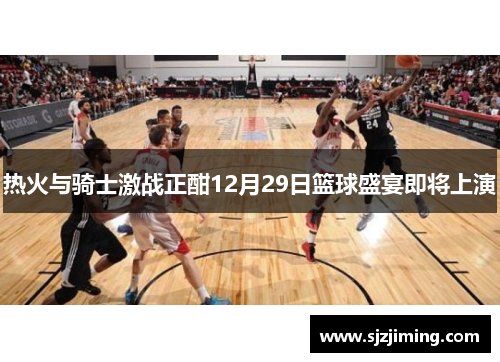 热火与骑士激战正酣12月29日篮球盛宴即将上演