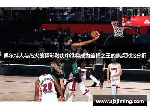 凯尔特人与热火的精彩对决中谁将成为盖帽之王的焦点对比分析