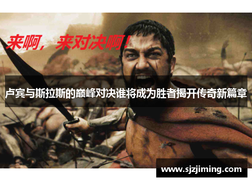 卢宾与斯拉斯的巅峰对决谁将成为胜者揭开传奇新篇章