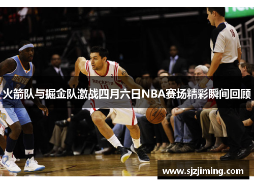 火箭队与掘金队激战四月六日NBA赛场精彩瞬间回顾