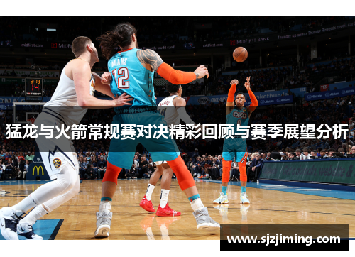 猛龙与火箭常规赛对决精彩回顾与赛季展望分析