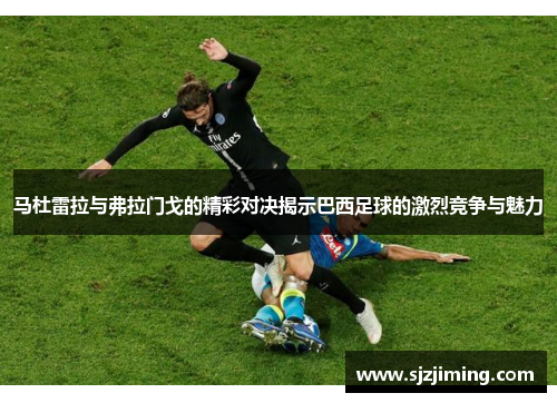 马杜雷拉与弗拉门戈的精彩对决揭示巴西足球的激烈竞争与魅力