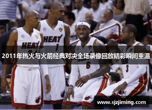 2011年热火与火箭经典对决全场录像回放精彩瞬间重温