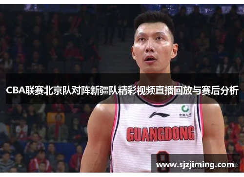 CBA联赛北京队对阵新疆队精彩视频直播回放与赛后分析